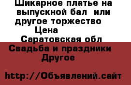 Шикарное платье на выпускной бал, или другое торжество! › Цена ­ 9 500 - Саратовская обл. Свадьба и праздники » Другое   